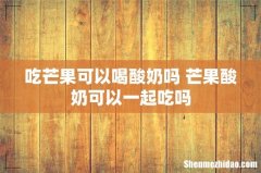 吃芒果可以喝酸奶吗 芒果酸奶可以一起吃吗