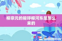 柳宗元的称呼柳河东是怎么来的
