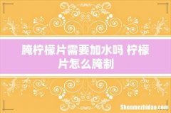 腌柠檬片需要加水吗 柠檬片怎么腌制