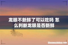 龙眼不新鲜了可以吃吗 怎么判断龙眼是否新鲜