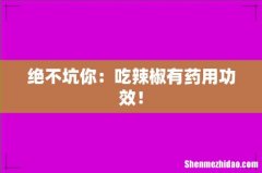 绝不坑你：吃辣椒有药用功效！