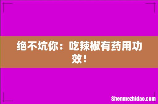 绝不坑你:吃辣椒有药用功效!