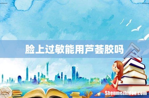 脸上过敏能用芦荟胶吗