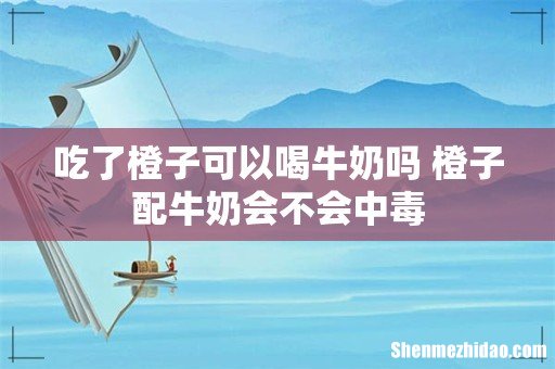 吃了橙子可以喝牛奶吗 橙子配牛奶会不会中毒