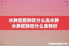 水肿型肥胖吃什么去水肿 水肿肥胖吃什么食物好