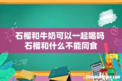 石榴和牛奶可以一起喝吗 石榴和什么不能同食