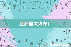 亚洲最大火车厂