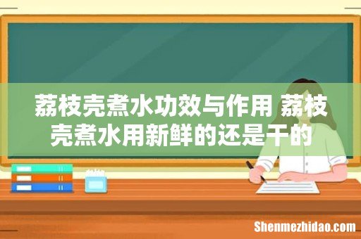 荔枝壳煮水功效与作用 荔枝壳煮水用新鲜的还是干的
