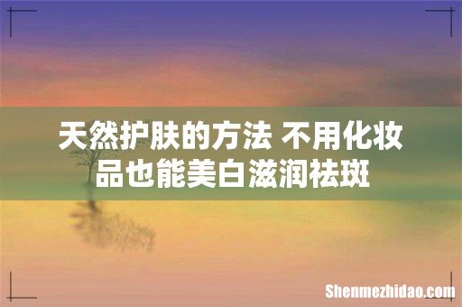 天然护肤的方法 不用化妆品也能美白滋润祛斑