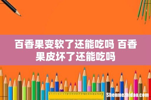 百香果变软了还能吃吗 百香果皮坏了还能吃吗