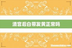 清宫后白带发黄正常吗