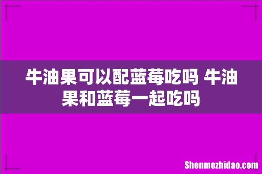牛油果可以配蓝莓吃吗 牛油果和蓝莓一起吃吗