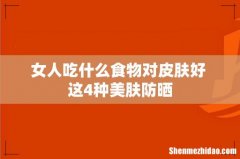 女人吃什么食物对皮肤好 这4种美肤防晒