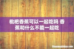 枇杷香蕉可以一起吃吗 香蕉和什么不能一起吃