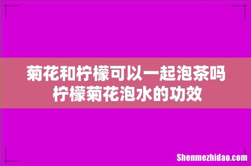 菊花和柠檬可以一起泡茶吗 柠檬菊花泡水的功效