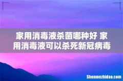 家用消毒液杀菌哪种好 家用消毒液可以杀死新冠病毒吗