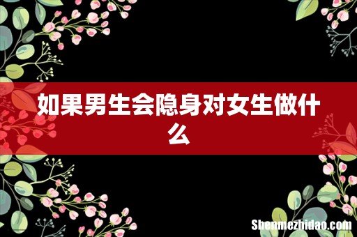 如果男生会隐身对女生做什么