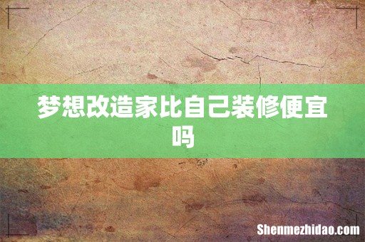 梦想改造家比自己装修便宜吗