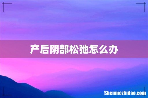 产后阴部松弛怎么办