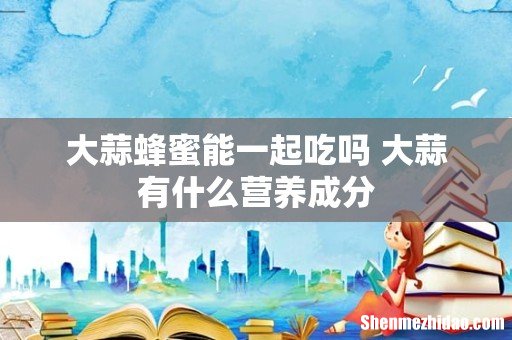 大蒜蜂蜜能一起吃吗 大蒜有什么营养成分
