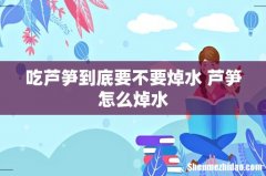 吃芦笋到底要不要焯水 芦笋怎么焯水