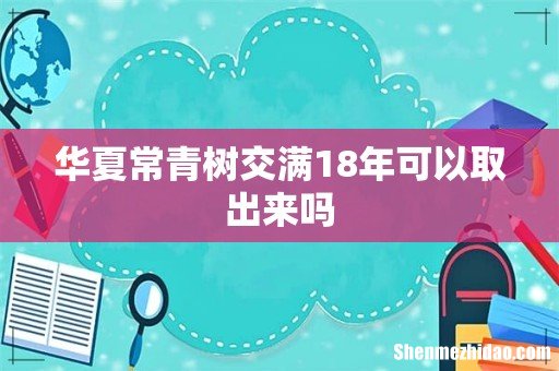 华夏常青树交满18年可以取出来吗