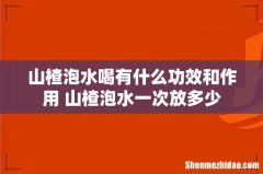 山楂泡水喝有什么功效和作用 山楂泡水一次放多少