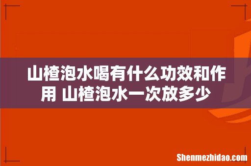 山楂泡水喝有什么功效和作用 山楂泡水一次放多少