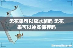 无花果可以放冰箱吗 无花果可以冰冻保存吗