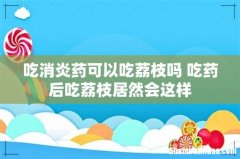 吃消炎药可以吃荔枝吗 吃药后吃荔枝居然会这样