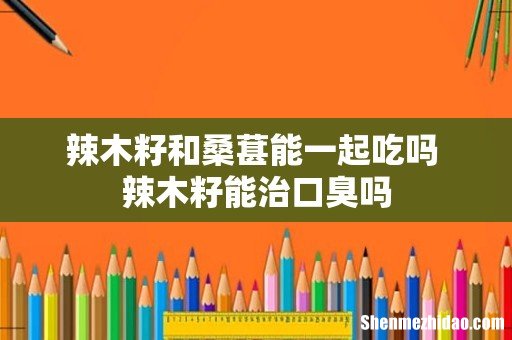 辣木籽和桑葚能一起吃吗 辣木籽能治口臭吗