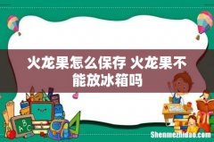 火龙果怎么保存 火龙果不能放冰箱吗