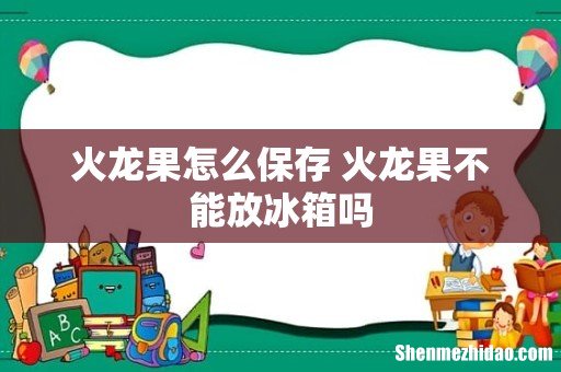 火龙果怎么保存 火龙果不能放冰箱吗