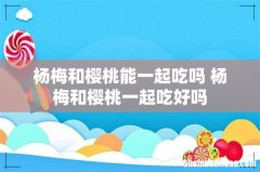 杨梅和樱桃能一起吃吗 杨梅和樱桃一起吃好吗