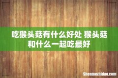 吃猴头菇有什么好处 猴头菇和什么一起吃最好
