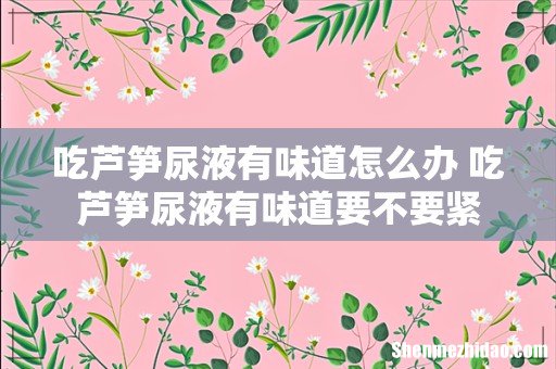 吃芦笋尿液有味道怎么办 吃芦笋尿液有味道要不要紧