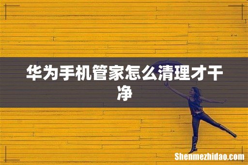 华为手机管家怎么清理才干净
