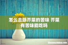 怎么去除芥菜的苦味 芥菜有苦味能吃吗