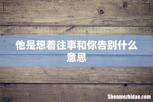 他是想着往事和你告别什么意思