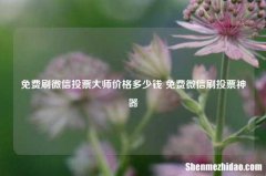 免费刷微信投票大师价格多少钱 免费微信刷投票神器