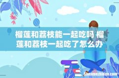 榴莲和荔枝能一起吃吗 榴莲和荔枝一起吃了怎么办