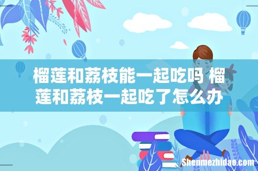 榴莲和荔枝能一起吃吗 榴莲和荔枝一起吃了怎么办