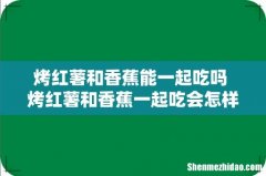 烤红薯和香蕉能一起吃吗 烤红薯和香蕉一起吃会怎样