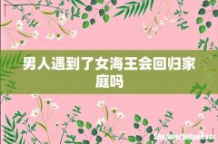 男人遇到了女海王会回归家庭吗