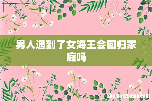 男人遇到了女海王会回归家庭吗