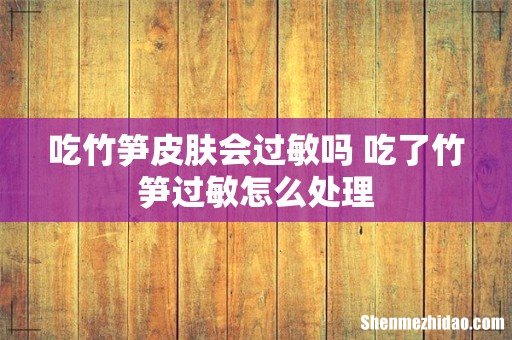 吃竹笋皮肤会过敏吗 吃了竹笋过敏怎么处理