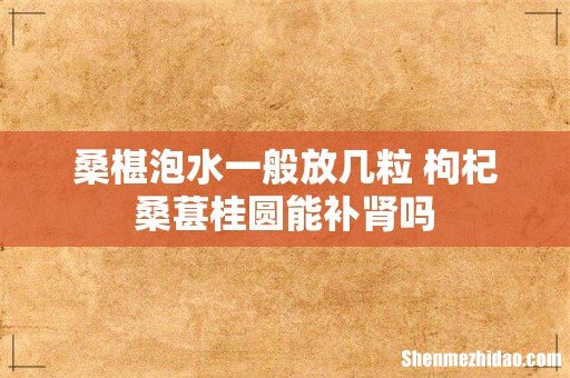 桑椹泡水一般放几粒 枸杞桑葚桂圆能补肾吗