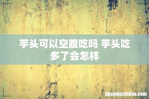 芋头可以空腹吃吗 芋头吃多了会怎样
