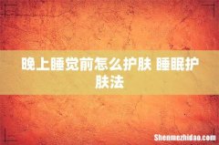 晚上睡觉前怎么护肤 睡眠护肤法