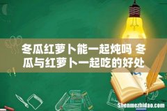 冬瓜红萝卜能一起炖吗 冬瓜与红萝卜一起吃的好处